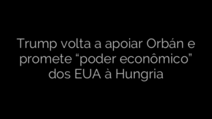​Trump volta a apoiar Orbán e promete “poder econômico” dos EUA à Hungria 